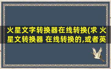 火星文字转换器在线转换(求 火星文转换器 在线转换的,或者英文火星文转换器)